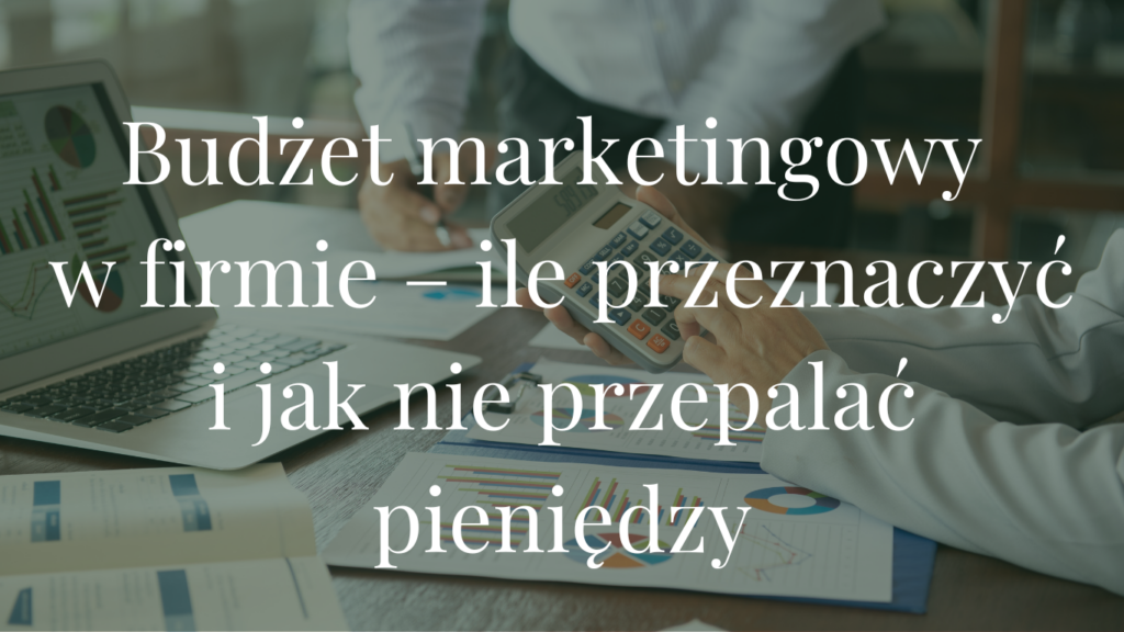 Budżet marketingowy w firmie – ile przeznaczyć i jak nie przepalać pieniędzy