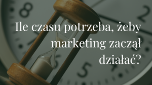 Ile trwa marketing i czasu potrzeba, żeby zaczął działać Realne oczekiwania