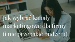 Jak wybrać kanały marketingowe dla firmy (i nie przepalać budżetu)