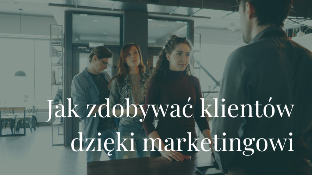 Jak zdobywać klientów dzięki marketingowi? (bez nachalnej sprzedaży)