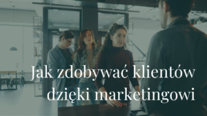 Jak zdobywać klientów dzięki marketingowi?