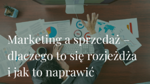 Marketing a sprzedaż – dlaczego to się rozjeżdża i jak to naprawić